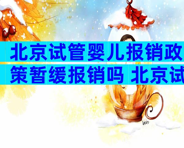 北京试管婴儿报销政策暂缓报销吗 北京试管婴儿报销政策暂缓报销吗现在